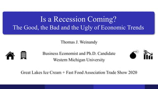 Is a Recession Coming?
The Good, the Bad and the Ugly of Economic Trends
Thomas J. Weinandy
Business Economist and Ph.D. Candidate
Western Michigan University
Great Lakes Ice Cream + Fast Food Association Trade Show 2020
 