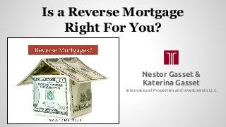 Is a Reverse Mortgage
Right For You?
Nestor Gasset &
Katerina Gasset
International Properties and Investments LLC
 