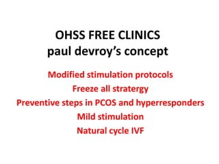 OHSS FREE CLINICS
paul devroy’s concept
Modified stimulation protocols
Freeze all stratergy
Preventive steps in PCOS and hyperresponders
Mild stimulation
Natural cycle IVF
 