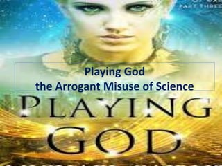 Playing God
the Arrogant Misuse of Science
 