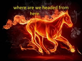 where are we headed from
here………..
 