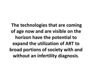 The technologies that are coming
of age now and are visible on the
horizon have the potential to
expand the utilization of ART to
broad portions of society with and
without an infertility diagnosis.
 