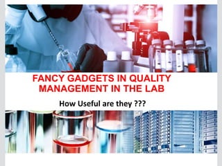 FANCY GADGETS IN QUALITY
MANAGEMENT IN THE LAB
How Useful are they ???
 
