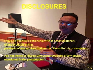DISCLOSURES
I have no financial relationship with the manufacturers
of any products or the
providers of any services that are mentioned in this presentation.
I do not intend to discuss any unapproved use of any device
mentioned in the presentation
 