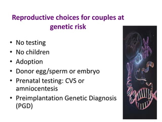 Reproductive choices for couples at
genetic risk
• No testing
• No children
• Adoption
• Donor egg/sperm or embryo
• Prenatal testing: CVS or
amniocentesis
• Preimplantation Genetic Diagnosis
(PGD)
 