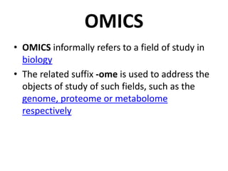 OMICS
• OMICS informally refers to a field of study in
biology
• The related suffix -ome is used to address the
objects of study of such fields, such as the
genome, proteome or metabolome
respectively
 