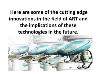 Here are some of the cutting edge
innovations in the field of ART and
the implications of these
technologies in the future.
 