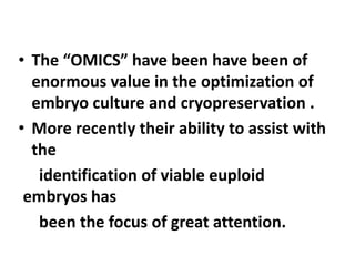 • The “OMICS” have been have been of
enormous value in the optimization of
embryo culture and cryopreservation .
• More recently their ability to assist with
the
identification of viable euploid
embryos has
been the focus of great attention.
 