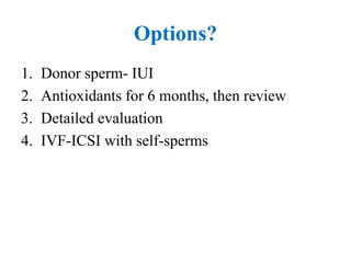 Options?
1. Donor sperm- IUI
2. Antioxidants for 6 months, then review
3. Detailed evaluation
4. IVF-ICSI with self-sperms
 