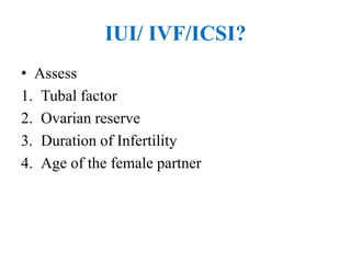 IUI/ IVF/ICSI?
• Assess
1. Tubal factor
2. Ovarian reserve
3. Duration of Infertility
4. Age of the female partner
 