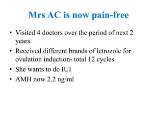 Mrs AC is now pain-free
• Visited 4 doctors over the period of next 2
years.
• Received different brands of letrozole for
ovulation induction- total 12 cycles
• She wants to do IUI
• AMH now 2.2 ng/ml
 