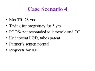 Case Scenario 4
• Mrs TR, 28 yrs
• Trying for pregnancy for 5 yrs
• PCOS- not responded to letrozole and CC
• Underwent LOD, tubes patent
• Partner’s semen normal
• Requests for IUI
 