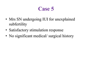 Case 5
• Mrs SN undergoing IUI for unexplained
subfertility
• Satisfactory stimulation response
• No significant medical/ surgical history
 