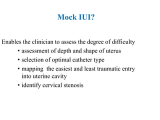 Mock IUI?
Enables the clinician to assess the degree of difficulty
• assessment of depth and shape of uterus
• selection of optimal catheter type
• mapping the easiest and least traumatic entry
into uterine cavity
• identify cervical stenosis
 