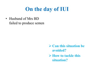 On the day of IUI
• Husband of Mrs BD
failed to produce semen
 Can this situation be
avoided?
 How to tackle this
situation?
 