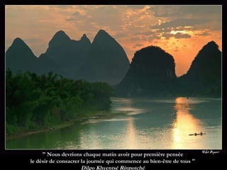 " Nous devrions chaque matin avoir pour première pensée  le désir de consacrer la journée qui commence au bien-être de tous "  Dilgo Khyentsé Rinpotché  