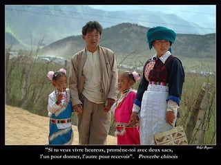 "Si tu veux vivre heureux, promène-toi avec deux sacs,  l'un pour donner, l'autre pour recevoir".  Proverbe chinois  