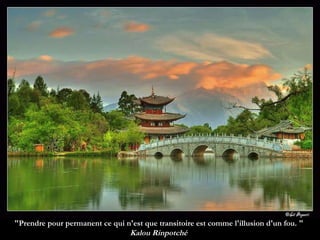 "Prendre pour permanent ce qui n'est que transitoire est comme l'illusion d'un fou. "   Kalou Rinpotché   