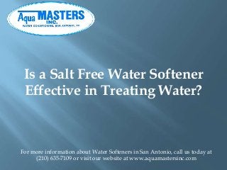 Is a Salt Free Water Softener 
Effective in Treating Water? 
For more information about Water Softeners in San Antonio, call us today at 
(210) 635-7109 or visit our website at www.aquamastersinc.com 
 