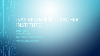 ISAS BEGINNING TEACHER 
INSTITUTE 
JASON KERN 
@JASONMKERN 
DIRECTOR OF TECHNOLOGY 
THE OAKRIDGE SCHOOL 
 