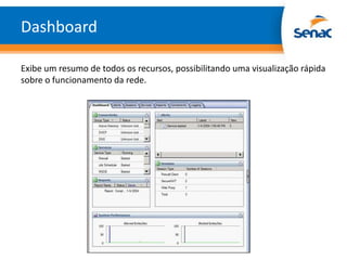 Dashboard

Exibe um resumo de todos os recursos, possibilitando uma visualização rápida
sobre o funcionamento da rede.
 