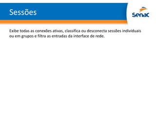 Sessões
Exibe todas as conexões ativas, classifica ou desconecta sessões individuais
ou em grupos e filtra as entradas da interface de rede.
 