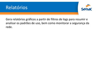 Relatórios

Gera relatórios gráficos a partir de filtros de logs para resumir e
analisar os padrões de uso, bem como monitorar a segurança da
rede.
 