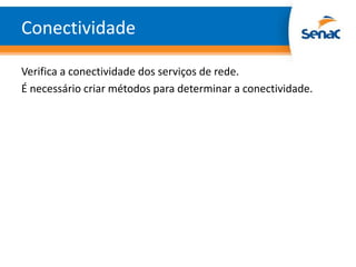 Conectividade

Verifica a conectividade dos serviços de rede.
É necessário criar métodos para determinar a conectividade.
 