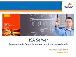 ISA Server
Ferramenta de Gerenciamento e monitoramento de rede

                                  Técnico em Rede - SENAC
                                            Evandro Júnior
 