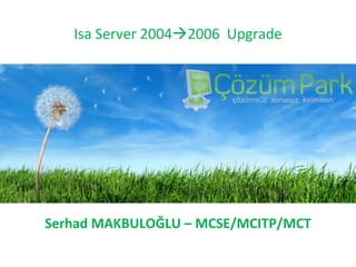 Isa Server 2004  2006  Upgrade Serhad MAKBULOĞLU  – M CSE/MCITP/MCT 