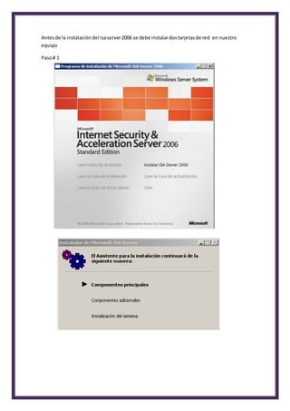 Antesde la instalacióndel isaserver2006 se debe instalardostarjetasde red en nuestro
equipo
Paso# 1
