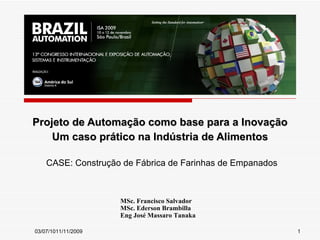 Projeto de Automação como base para a Inovação Um caso prático na Indústria de Alimentos MSc. Francisco Salvador MSc. Ederson Brambilla Eng José Massaro Tanaka CASE: Construção de Fábrica de Farinhas de Empanados 11/11/2009 