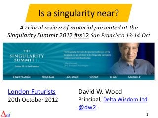 Is a singularity near?
    A critical review of material presented at the
Singularity Summit 2012 #ss12 San Francisco 13-14 Oct




London Futurists          David W. Wood
20th October 2012         Principal, Delta Wisdom Ltd
                          @dw2
                                                    1
 