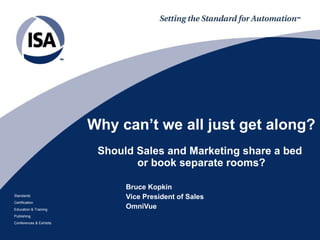 Standards
Certification
Education & Training
Publishing
Conferences & Exhibits
Why can’t we all just get along?
Should Sales and Marketing share a bed
or book separate rooms?
Bruce Kopkin
Vice President of Sales
OmniVue
 