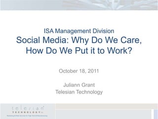 ISA Management Division
Social Media: Why Do We Care,
  How Do We Put it to Work?

          October 18, 2011

            Juliann Grant
         Telesian Technology
 