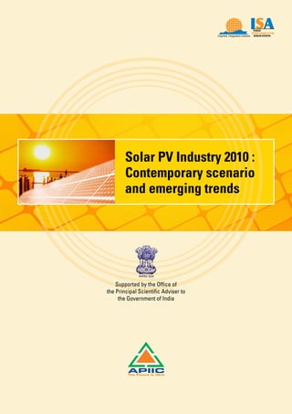 Report on solar PV industry in India I May 2010
1
Supported by the Office of
the Principal Scientific Adviser to
the Government of India
Solar PV Industry 2010 :
Contemporary scenario
and emerging trends
 