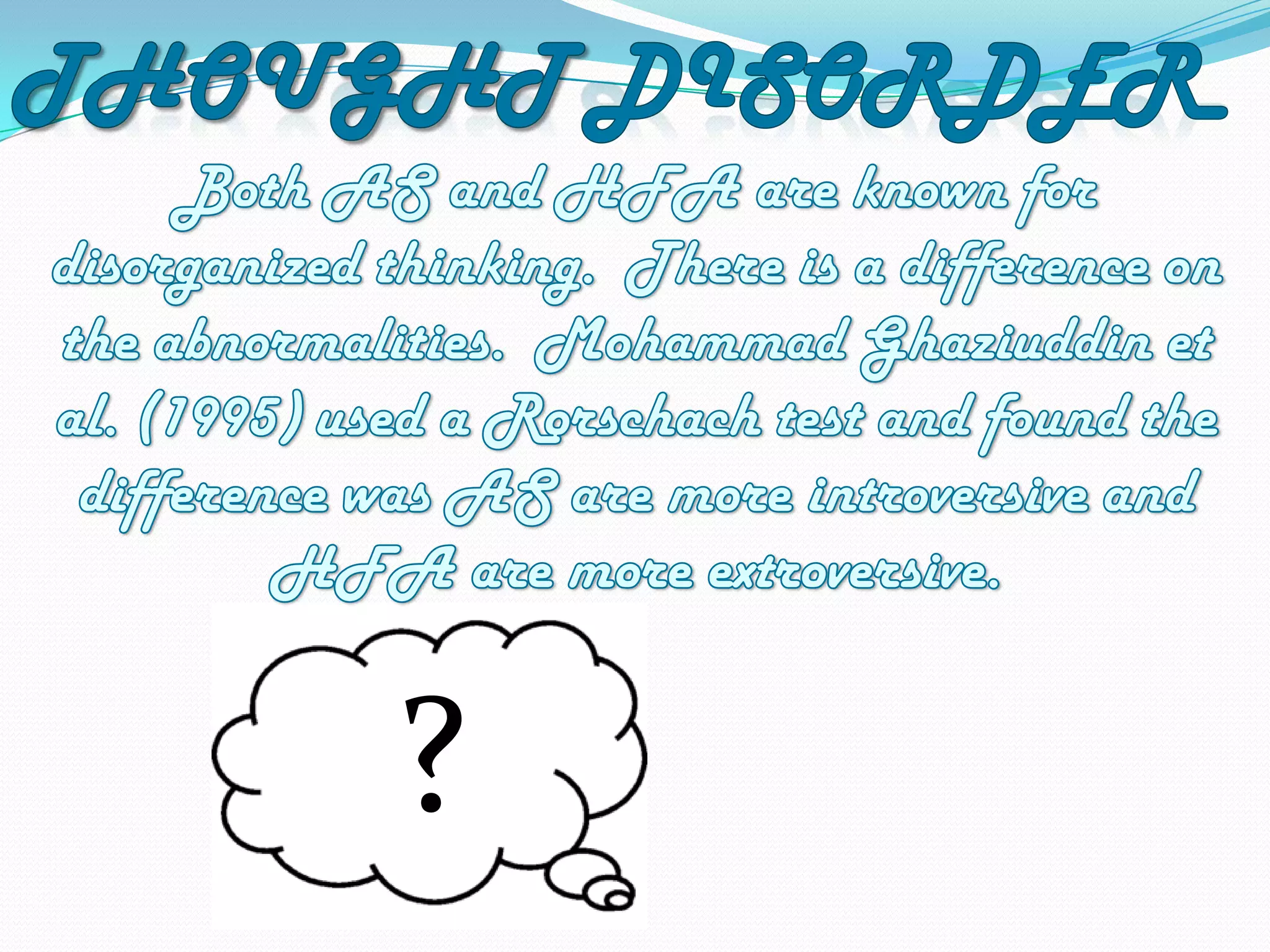 Thought DisorderBoth AS and HFA are known for disorganized thinking.  There is a difference on the abnormalities.  Mohammad Ghaziuddin et al. (1995) used a Rorschach test and found the difference was AS are more introversive and HFA are more extroversive.?