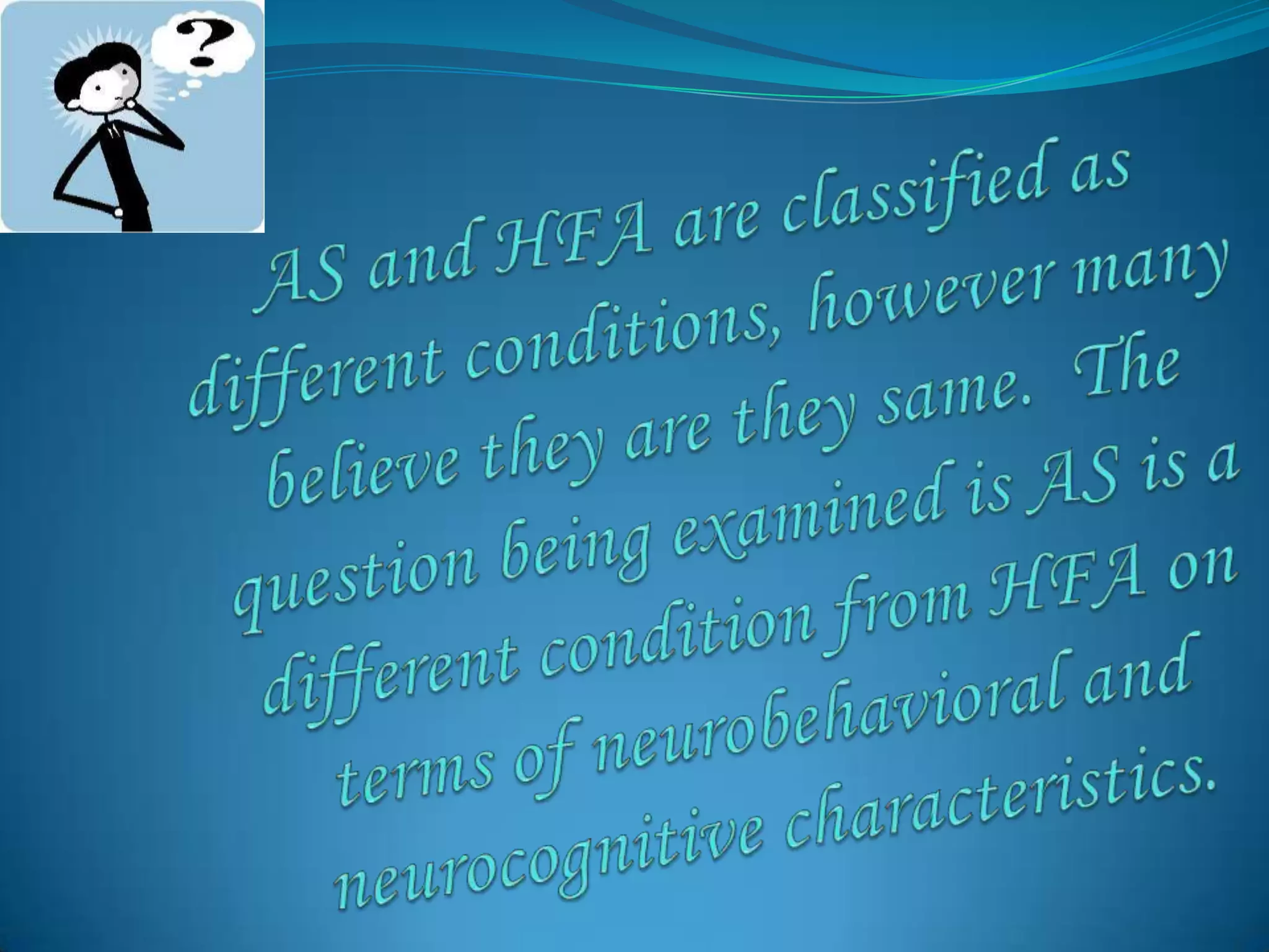 AS and HFA are classified as different conditions, however many believe they are they same.  The question being examined is AS is a different condition from HFA on terms of neurobehavioral and neurocognitive characteristics.  