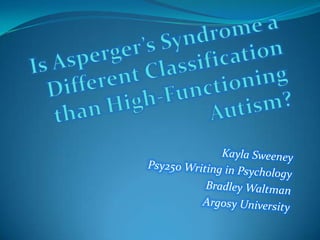 Is Asperger’s Syndrome a Different Classification than High-Functioning Autism? Kayla Sweeney Psy250 Writing in Psychology Bradley Waltman Argosy University 