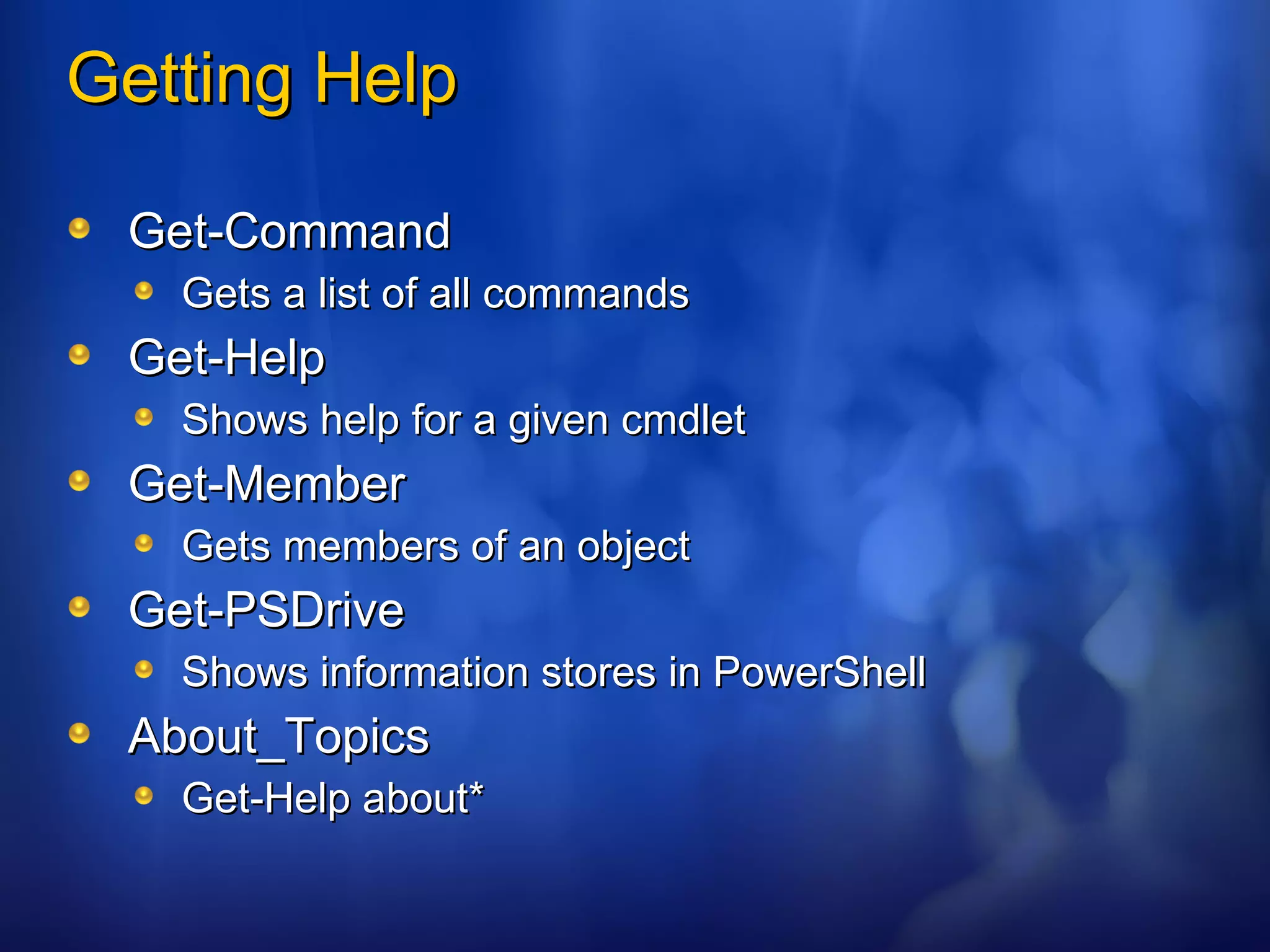 Getting Help Get-Command Gets a list of all commands  Get-Help Shows help for a given cmdlet Get-Member Gets members of an object Get-PSDrive Shows information stores in PowerShell About_Topics Get-Help about* 