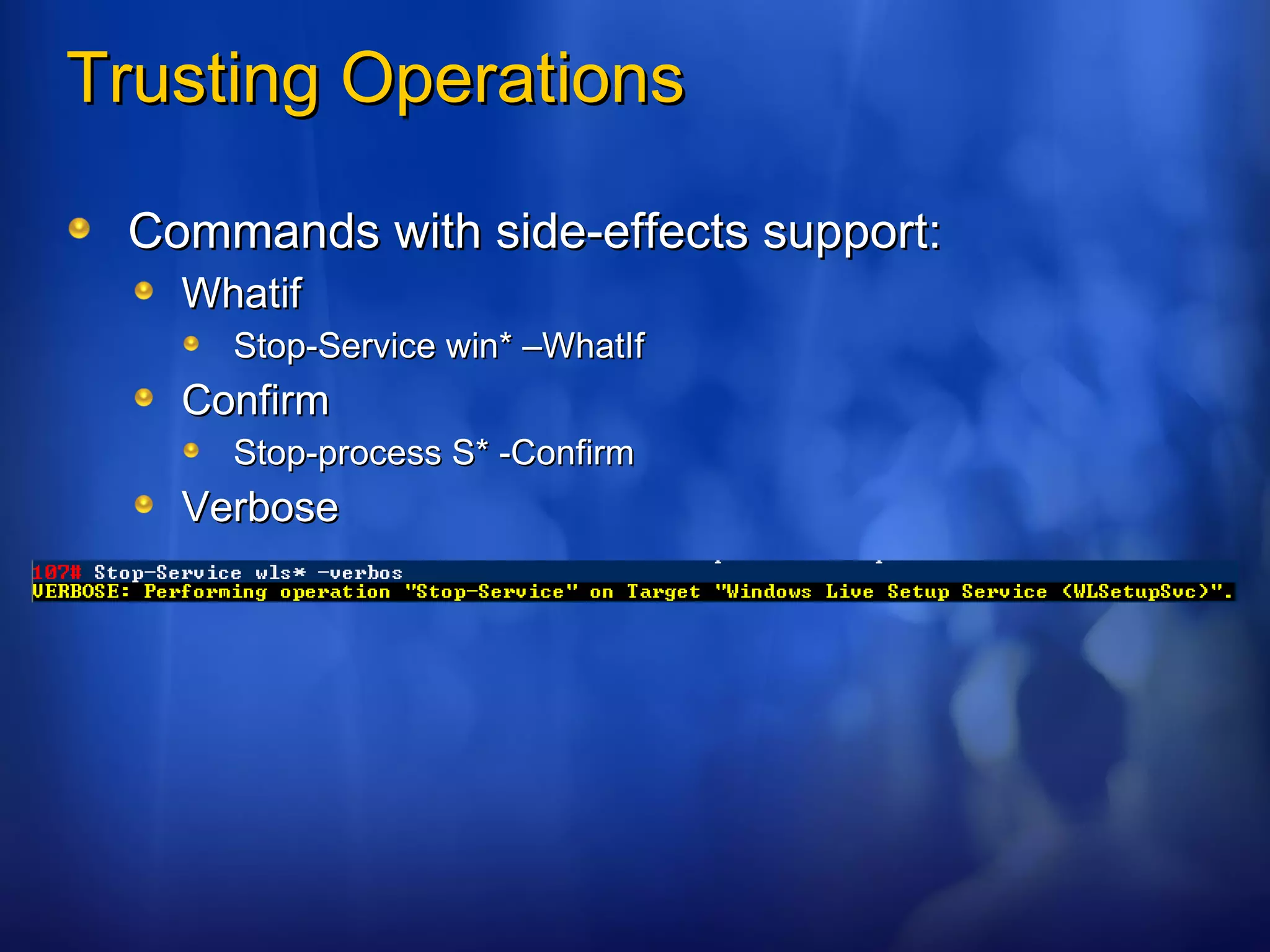 Trusting Operations Commands with side-effects support: Whatif Stop-Service win* –WhatIf Confirm Stop-process S* -Confirm Verbose 