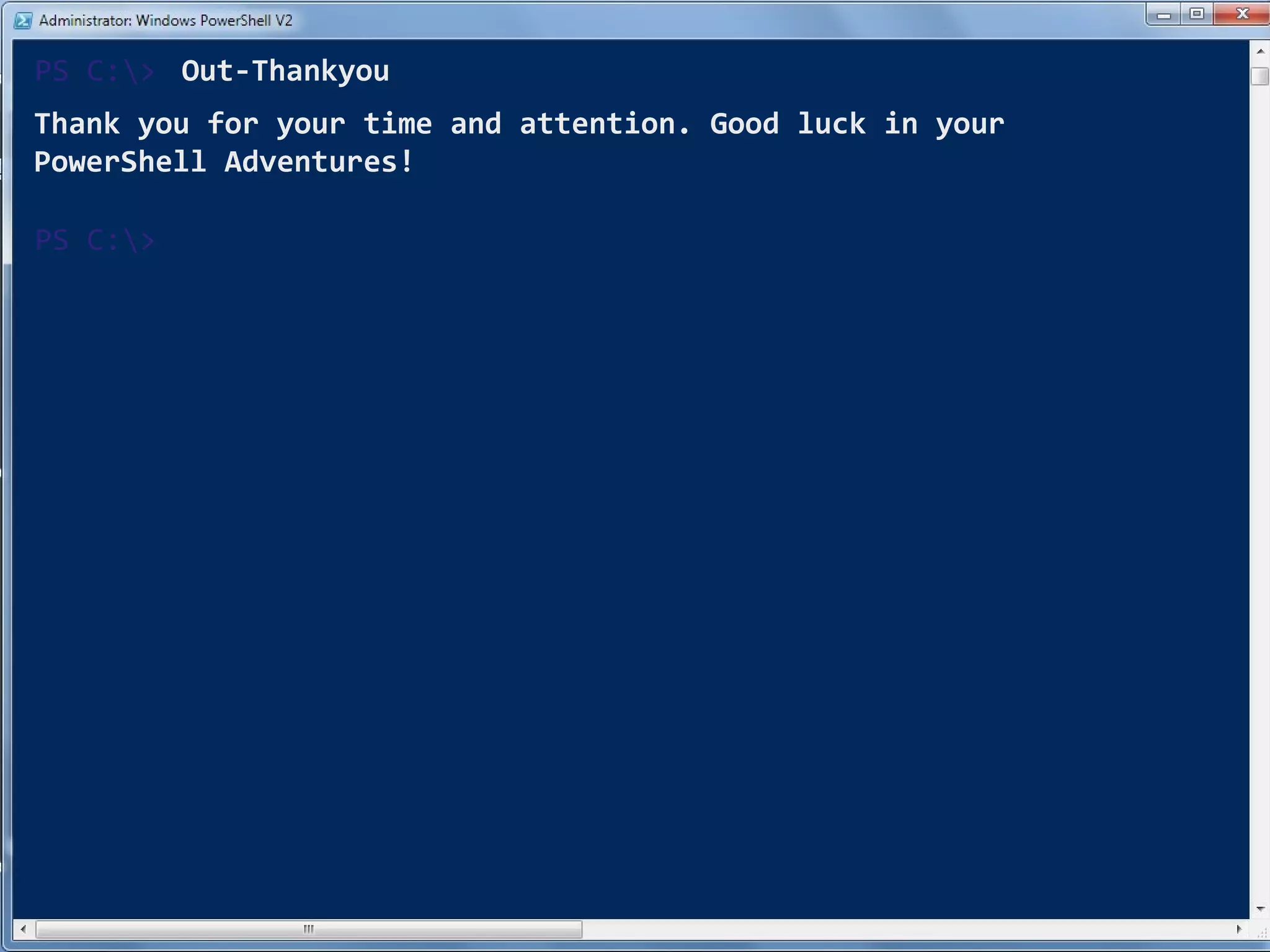 Out-Thankyou PS C:\> Thank you for your time and attention. Good luck in your PowerShell Adventures! PS C:\> 