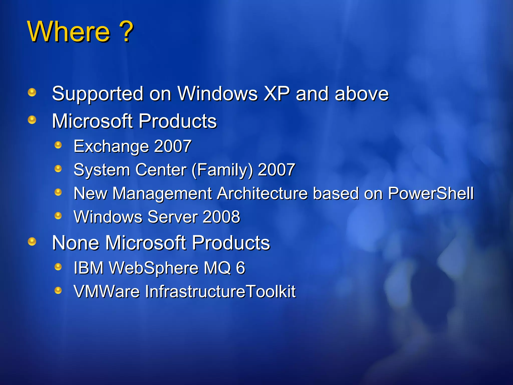 Where ? Supported on Windows XP and above Microsoft Products Exchange 2007 System Center (Family) 2007 New Management Architecture based on PowerShell Windows Server 2008 None Microsoft Products IBM WebSphere MQ 6 VMWare InfrastructureToolkit  