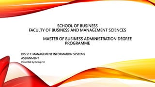 SCHOOL OF BUSINESS
FACULTY OF BUSINESS AND MANAGEMENT SCIENCES
MASTER OF BUSINESS ADMINISTRATION DEGREE
PROGRAMME
DIS 511: MANAGEMENT INFORMATION SYSTEMS
ASSIGNMENT
Presented by: Group 10
 