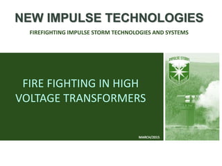 FIRE FIGHTING IN HIGH
VOLTAGE TRANSFORMERS
NEW IMPULSE TECHNOLOGIES
FIREFIGHTING IMPULSE STORM TECHNOLOGIES AND SYSTEMS
MARCH/2015
 
