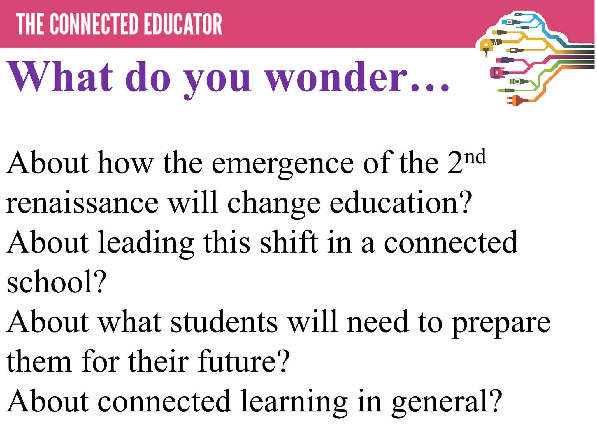What do you wonder…
About how the emergence of the 2nd
renaissance will change education?
About leading this shift in a connected
school?
About what students will need to prepare
them for their future?
About connected learning in general?
 