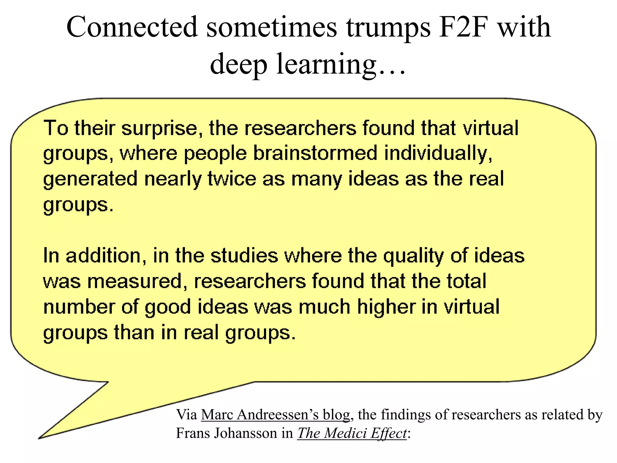 Connected sometimes trumps F2F with
deep learning…
Via Marc Andreessen’s blog, the findings of researchers as related by
Frans Johansson in The Medici Effect:
 