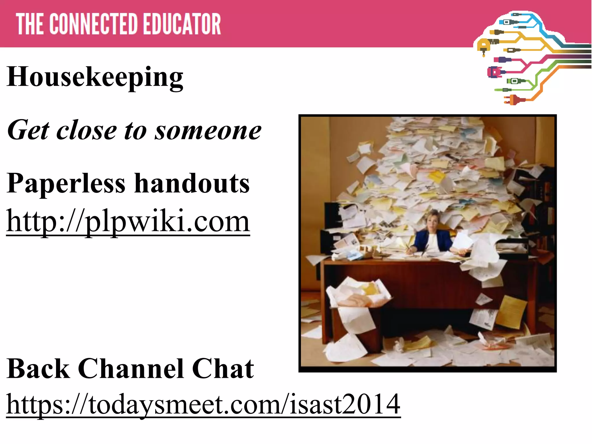 • THE CONNECTED EDUCATOR
Housekeeping
Get close to someone
Paperless handouts
http://plpwiki.com
Back Channel Chat
https://todaysmeet.com/isast2014
 