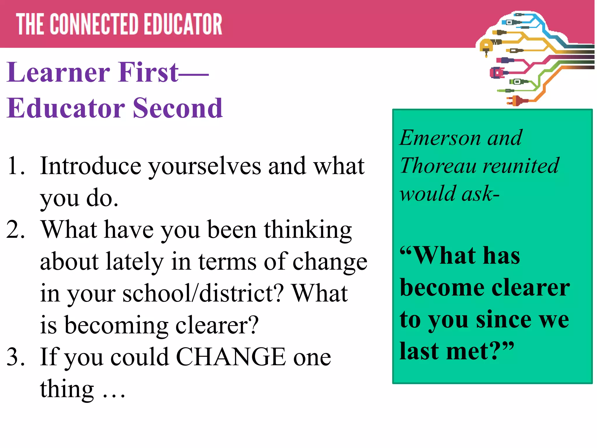 Learner First—
Educator Second
1. Introduce yourselves and what
you do.
2. What have you been thinking
about lately in terms of change
in your school/district? What
is becoming clearer?
3. If you could CHANGE one
thing …
Emerson and
Thoreau reunited
would ask-
―What has
become clearer
to you since we
last met?‖
 