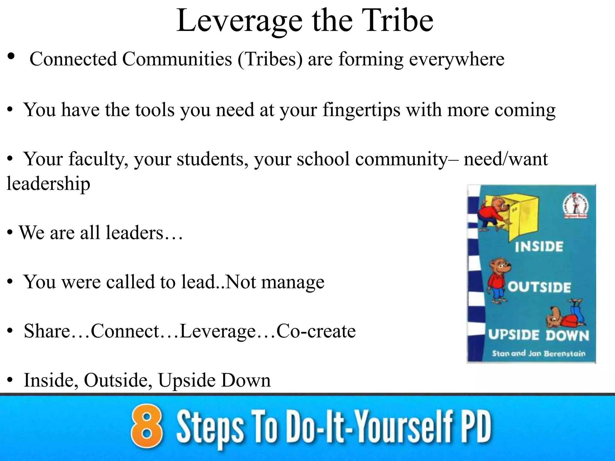 • Connected Communities (Tribes) are forming everywhere
• You have the tools you need at your fingertips with more coming
• Your faculty, your students, your school community– need/want
leadership
• We are all leaders…
• You were called to lead..Not manage
• Share…Connect…Leverage…Co-create
• Inside, Outside, Upside Down
Leverage the Tribe
 